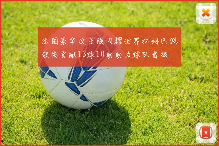 法国豪华攻击线闪耀世界杯姆巴佩领衔贡献13球10助助力球队晋级