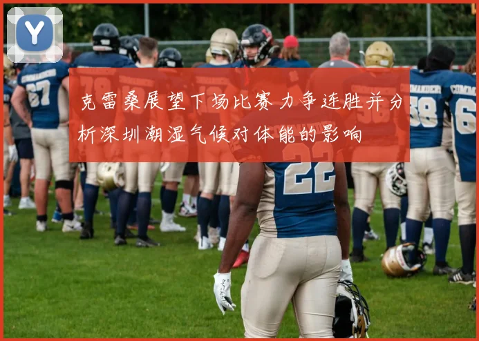 克雷桑展望下场比赛力争连胜并分析深圳潮湿气候对体能的影响
