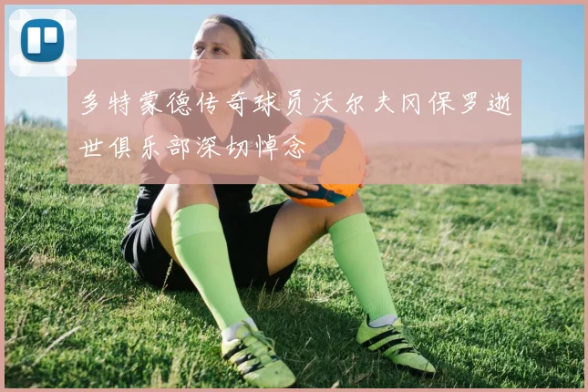 多特蒙德传奇球员沃尔夫冈保罗逝世俱乐部深切悼念