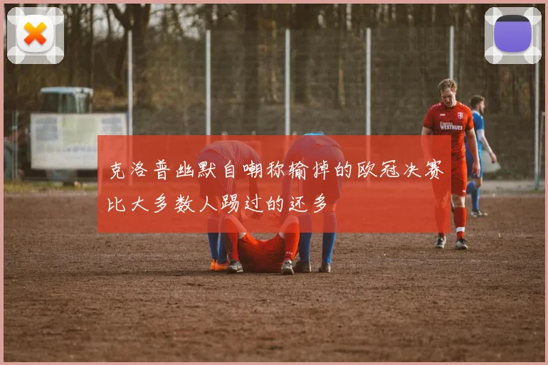 克洛普幽默自嘲称输掉的欧冠决赛比大多数人踢过的还多