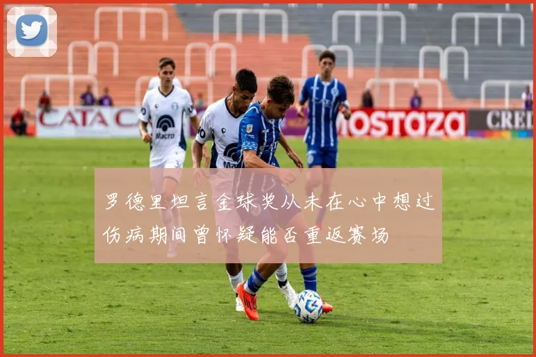 罗德里坦言金球奖从未在心中想过伤病期间曾怀疑能否重返赛场