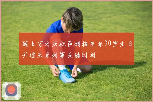 骑士官方庆祝萨姆梅里尔30岁生日并迎来系列赛关键时刻
