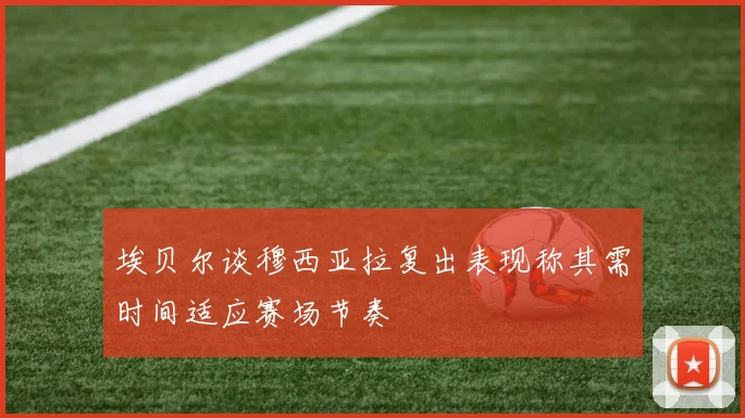 埃贝尔谈穆西亚拉复出表现称其需时间适应赛场节奏