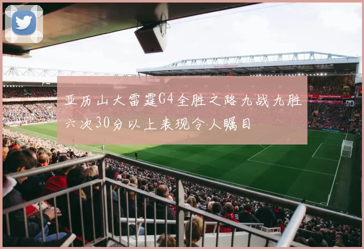 亚历山大雷霆G4全胜之路九战九胜六次30分以上表现令人瞩目