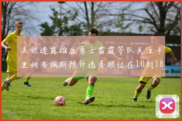 美记透露雄鹿勇士雷霆等队关注卡里姆洛佩斯预计选秀顺位在10到18之间
