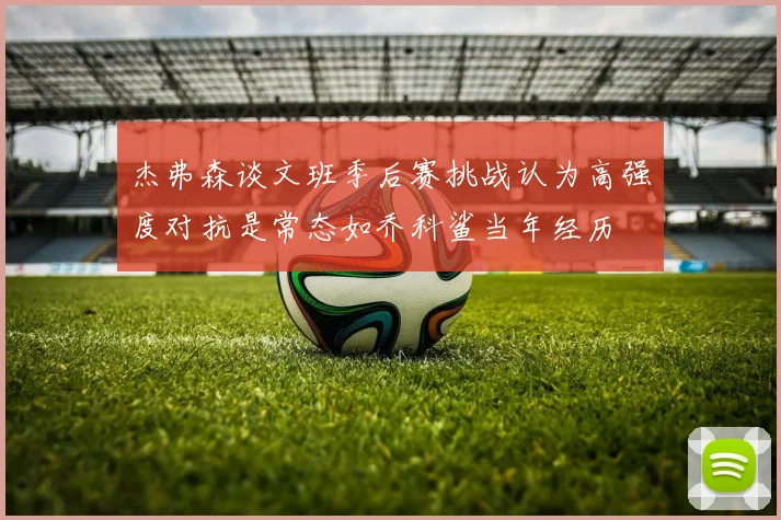 杰弗森谈文班季后赛挑战认为高强度对抗是常态如乔科鲨当年经历