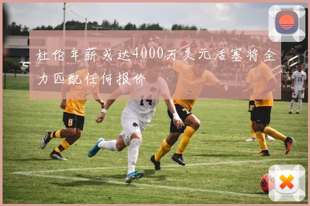 杜伦年薪或达4000万美元活塞将全力匹配任何报价