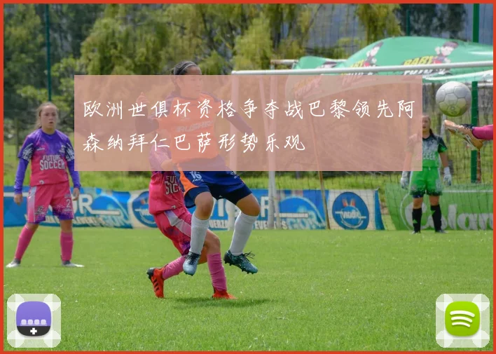 欧洲世俱杯资格争夺战巴黎领先阿森纳拜仁巴萨形势乐观