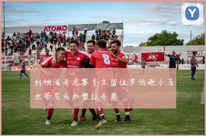 利物浦考虑赛季末留住罗伯逊小马尔蒂尼或加盟拉齐奥