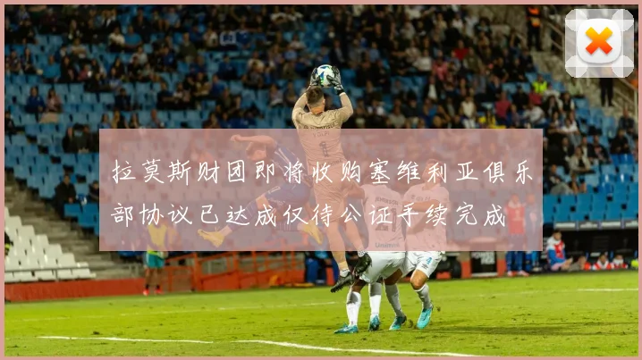 拉莫斯财团即将收购塞维利亚俱乐部协议已达成仅待公证手续完成