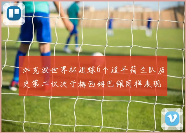 加克波世界杯进球6个追平荷兰队历史第二仅次于梅西姆巴佩同样表现出色