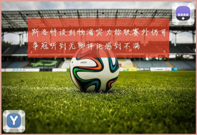 斯洛特谈利物浦实力称联赛外仍可争冠听到无聊评论感到不满